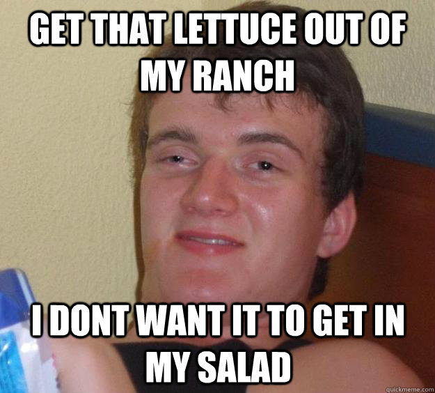 Get that lettuce out of my ranch I dont want it to get in my salad  10 Guy