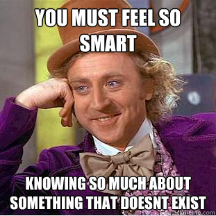 you must feel so smart Knowing so much about something that doesnt exist  Condescending Wonka