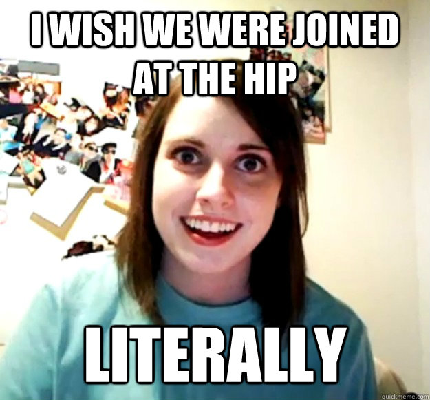 I wish we were joined at the hip Literally - I wish we were joined at the hip Literally  Overly Attached Girlfriend