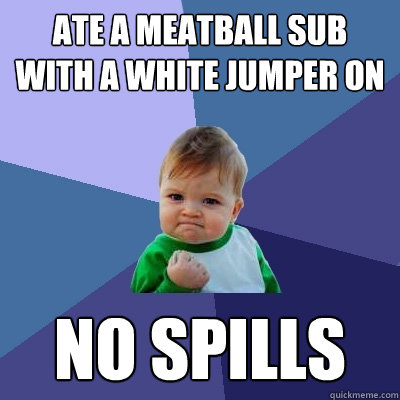 Ate a meatball sub with a white jumper on  NO SPILLS - Ate a meatball sub with a white jumper on  NO SPILLS  Success Kid