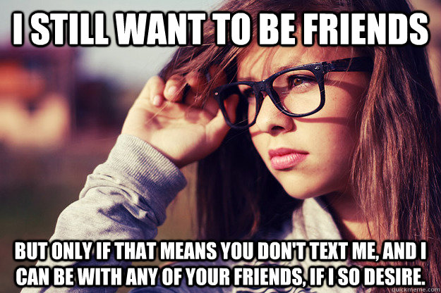 I still want to be friends but only if that means you don't text me, and I can be with any of your friends, if I so desire.  Rebound Girlfriend