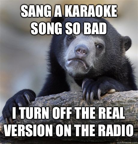 SANG A KARAOKE SONG SO BAD I TURN OFF THE REAL VERSION ON THE RADIO  Confession Bear