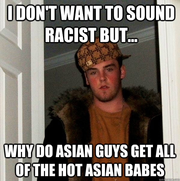 i don't want to sound racist but... why do asian guys get all of the hot asian babes  Scumbag Steve