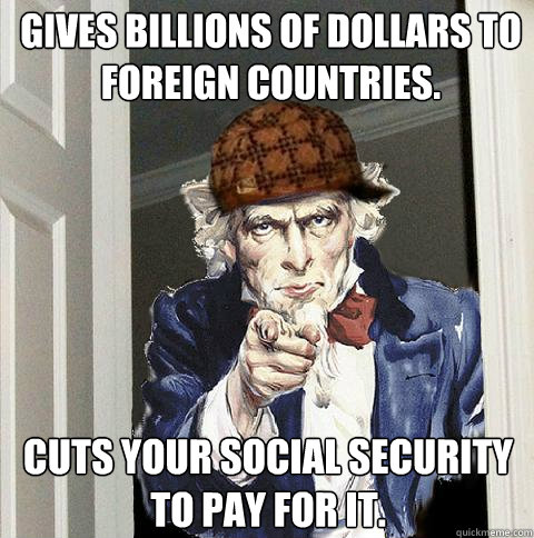 Gives billions of dollars to foreign countries. Cuts your Social Security to pay for it.  Scumbag Uncle Sam