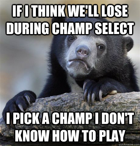 If I think we'll lose during champ select I pick a champ I don't know how to play - If I think we'll lose during champ select I pick a champ I don't know how to play  Confession Bear