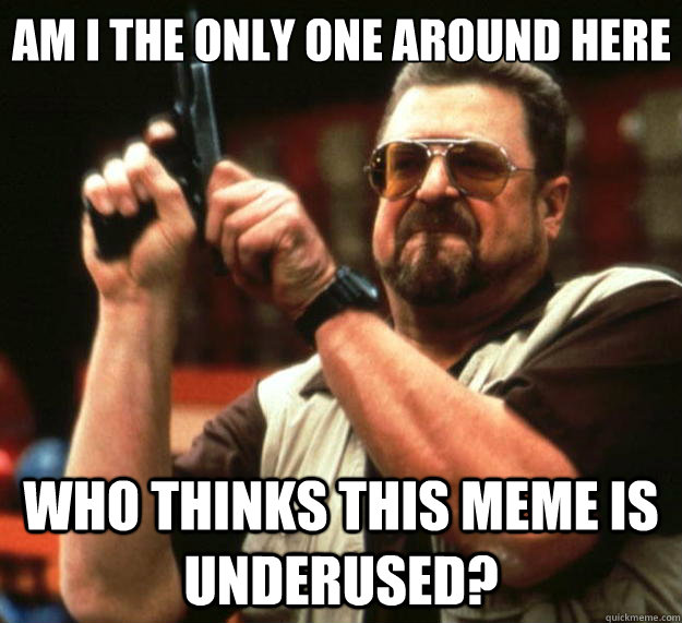 Am I the only one around here who thinks this meme is underused?  Big Lebowski