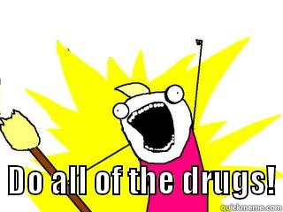 Do all of the drugs! -                                                                          DO ALL OF THE DRUGS! All The Things