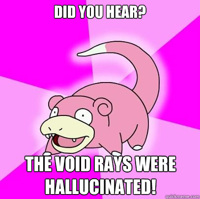 Did you hear? the void rays were hallucinated!  Slowpoke