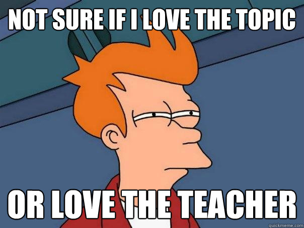 Not sure if I love the topic Or love the teacher  Futurama Fry