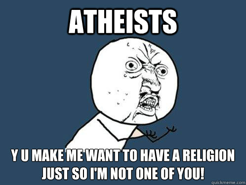 Atheists y u make me want to have a religion just so i'm not one of you!  Y U No