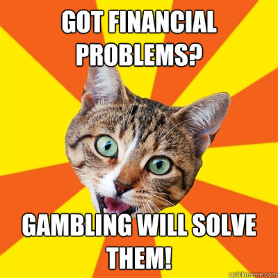 got financial problems? gambling will solve them!  Bad Advice Cat