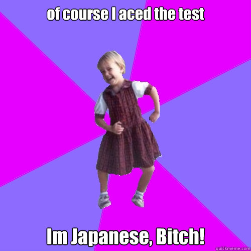 of course I aced the test Im Japanese, Bitch!  Socially awesome kindergartener