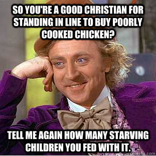 so You're a good christian for standing in line to buy poorly cooked chicken? Tell me again how many starving children you fed with it. - so You're a good christian for standing in line to buy poorly cooked chicken? Tell me again how many starving children you fed with it.  Condescending Wonka