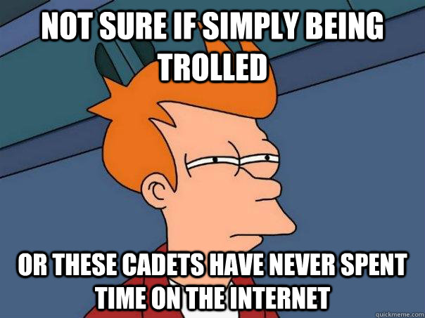 Not sure if simply being trolled Or these cadets have never spent time on the internet  Futurama Fry