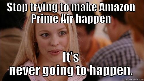 STOP TRYING TO MAKE AMAZON PRIME AIR HAPPEN IT'S NEVER GOING TO HAPPEN. regina george