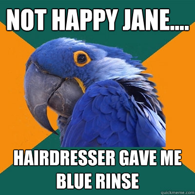 Not happy Jane.... Hairdresser gave me blue rinse  Paranoid Parrot