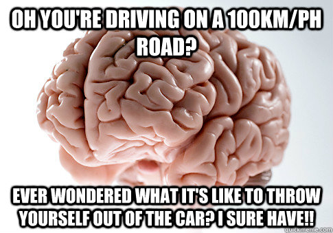 Oh you're driving on a 100km/ph road? Ever wondered what it's like to throw yourself out of the car? I sure have!!  Scumbag Brain