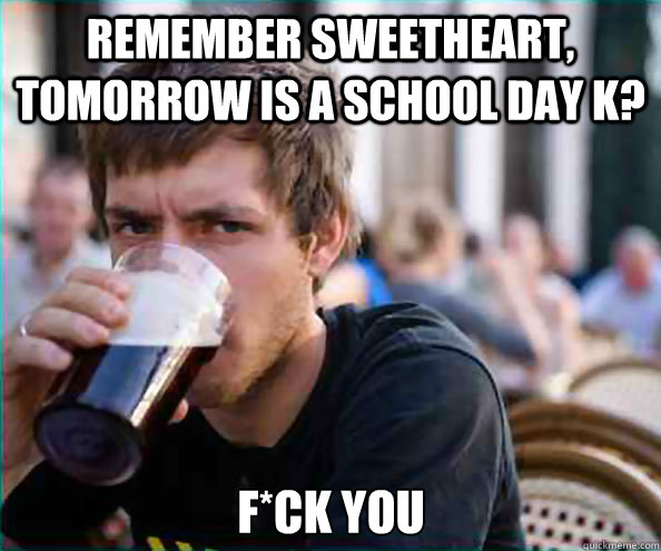 remember sweetheart, tomorrow is a school day k? f*ck you  Lazy College Senior