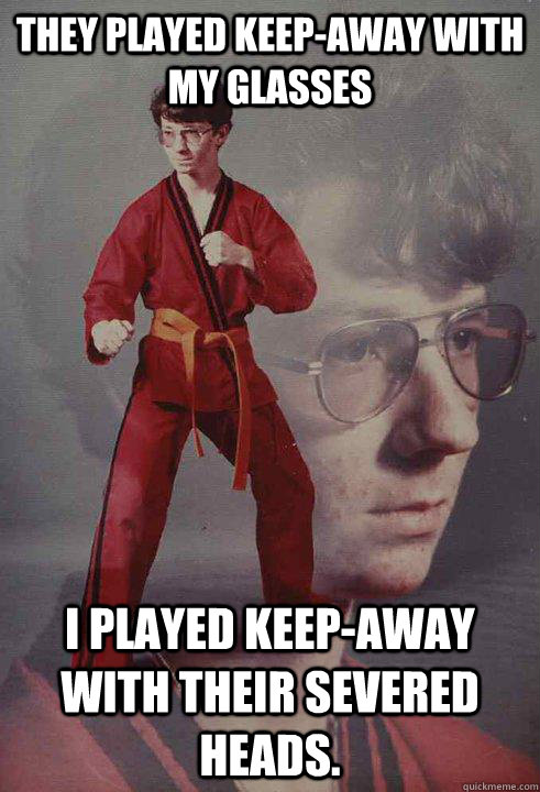 They played keep-away with my glasses I played keep-away with their severed heads.  Karate Kyle