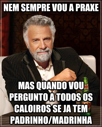 nem sempre vou a praxe mas quando vou pergunto a todos os caloiros se ja tem padrinho/madrinha  The Most Interesting Man In The World