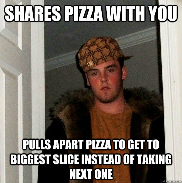 shares pizza with you pulls apart pizza to get to biggest slice instead of taking next one - shares pizza with you pulls apart pizza to get to biggest slice instead of taking next one  Scumbag Steve