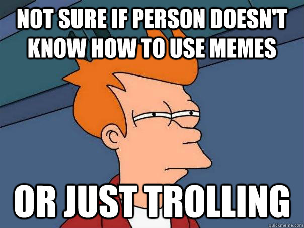 Not sure if person doesn't know how to use memes Or just trolling  Futurama Fry