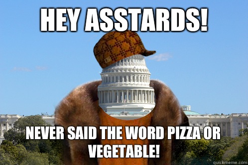 Hey asstards! Never said the word pizza or vegetable!  Scumbag Congress