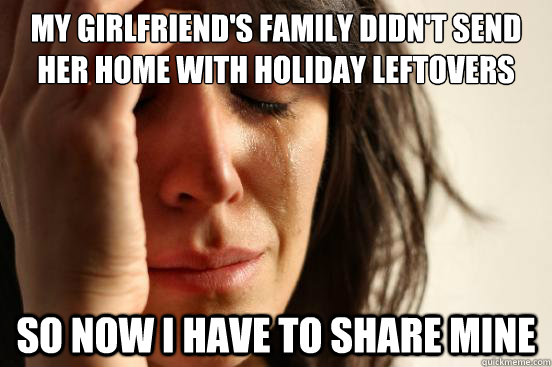 My girlfriend's family didn't send her home with holiday leftovers so now i have to share mine  First World Problems