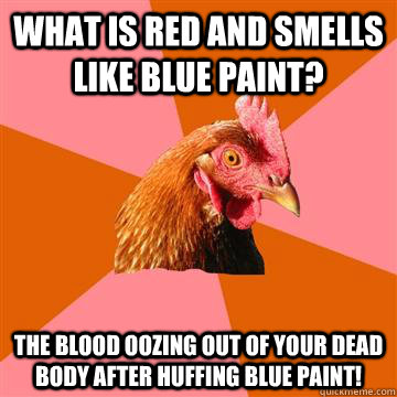 what is red and smells like blue paint? The blood oozing out of your dead body after huffing blue paint!  Anti-Joke Chicken