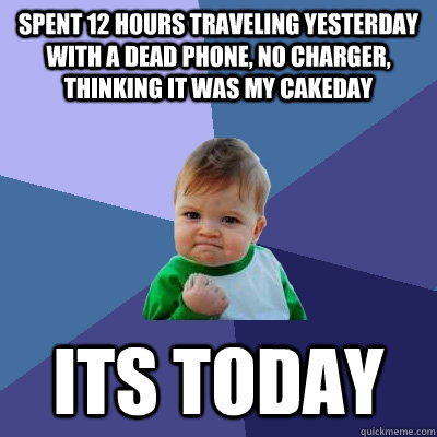 Spent 12 hours traveling yesterday with a dead phone, no charger, thinking it was my cakeday its today  Success Kid