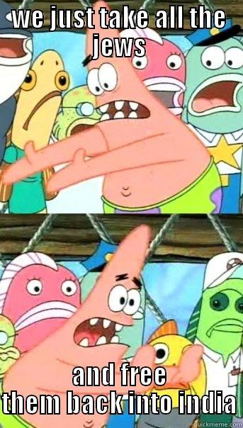 WE JUST TAKE ALL THE JEWS AND FREE THEM BACK INTO INDIA Push it somewhere else Patrick