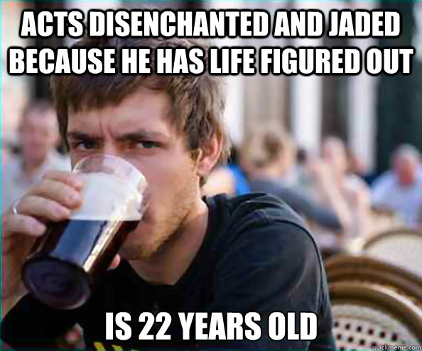 Acts disenchanted and jaded because he has life figured out   Is 22 years old - Acts disenchanted and jaded because he has life figured out   Is 22 years old  Lazy College Senior