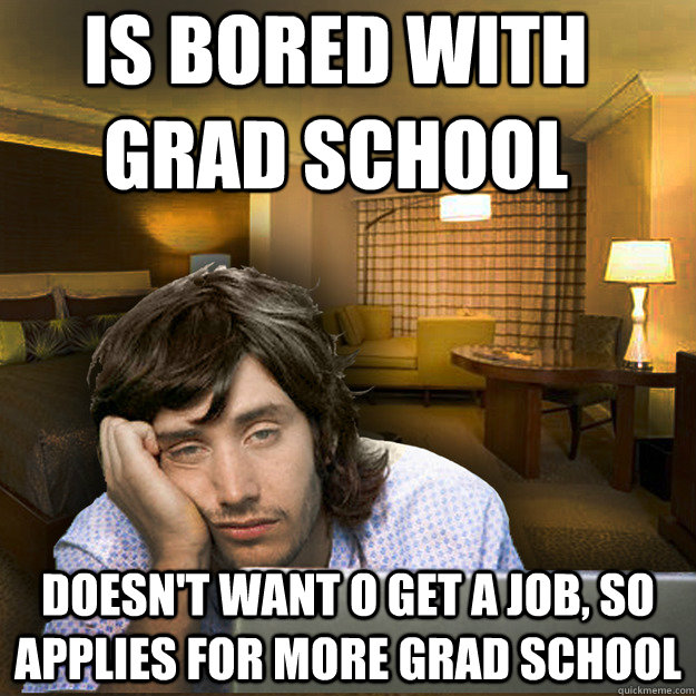 Is bored with grad school Doesn't want o get a job, so applies for more grad school  