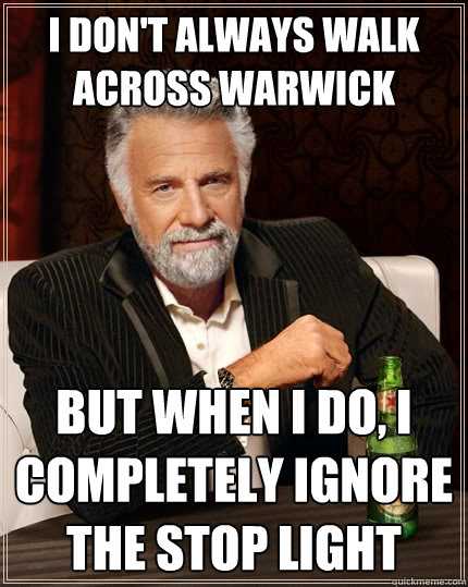 I don't always walk across Warwick but when I do, I completely ignore the stop light  The Most Interesting Man In The World