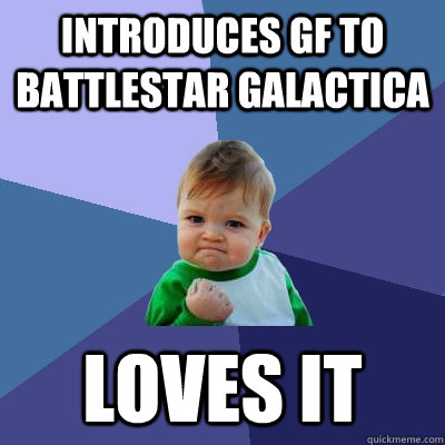 introduces gf to battlestar galactica loves it  Success Kid