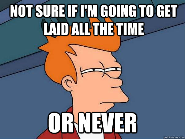 Not sure if i'm going to get laid all the time or never  Futurama Fry