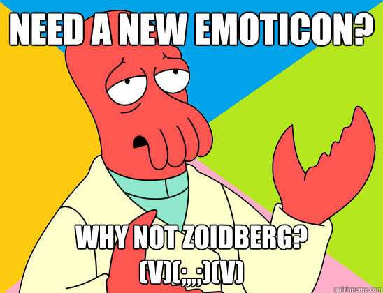 Need a new emoticon? why not zoidberg? 
(V)(;,,;)(V) - Need a new emoticon? why not zoidberg? 
(V)(;,,;)(V)  Misc