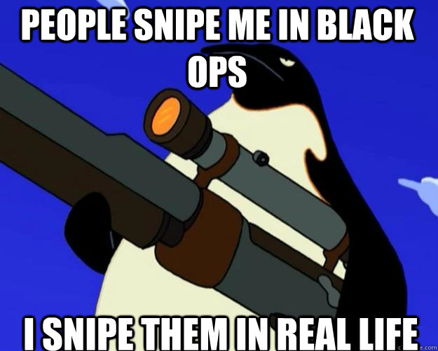 i snipe them in real life people snipe me in black ops   SAP NO MORE