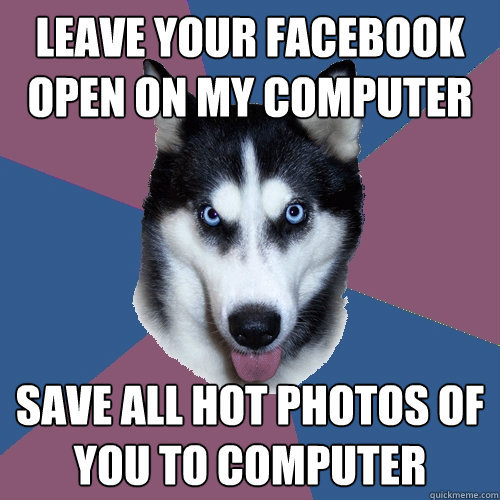 Leave your facebook open on my computer Save all hot photos of you to computer  Creeper Canine