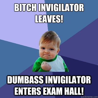 Bitch invigilator leaves! Dumbass invigilator ENTERS exam hall!   Success Kid