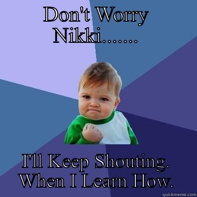 DON'T WORRY NIKKI....... I'LL KEEP SHOUTING. WHEN I LEARN HOW. Success Kid