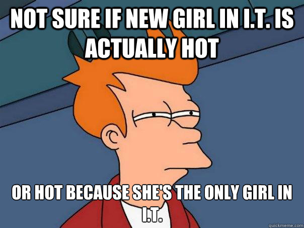 not sure if new girl in I.T. is actually hot or hot because she's the only girl in i.t.  Futurama Fry