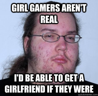 Girl Gamers aren't real I'd be able to get a girlfriend if they were  neckbeard