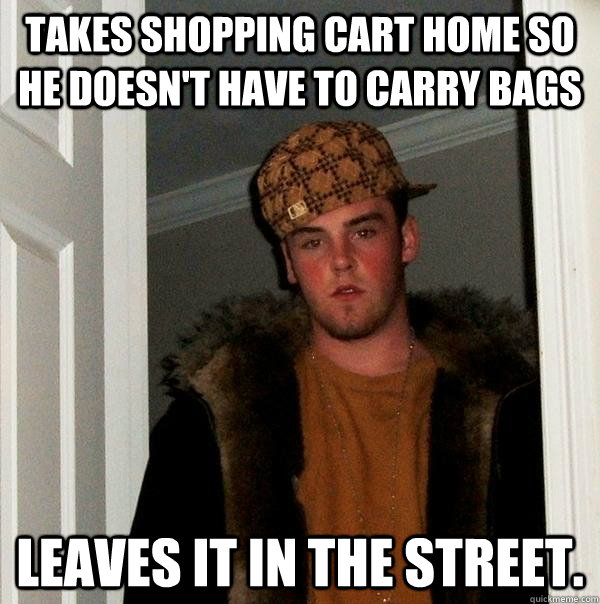 Takes shopping cart home so he doesn't have to carry bags Leaves it in the street. - Takes shopping cart home so he doesn't have to carry bags Leaves it in the street.  Scumbag Steve