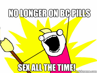 No longer on bc pills Sex all the time!  All The Things