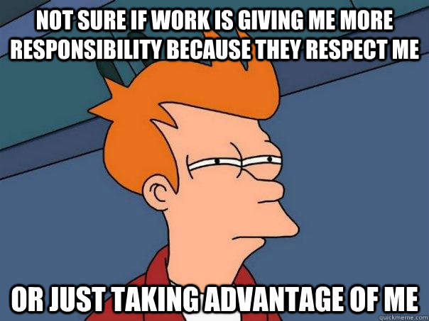 Not sure if work is giving me more responsibility because they respect me Or just taking advantage of me - Not sure if work is giving me more responsibility because they respect me Or just taking advantage of me  Futurama Fry