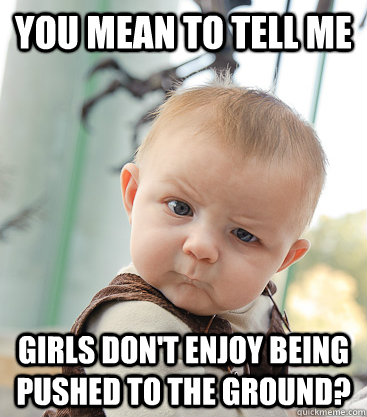 you mean to tell me girls don't enjoy being pushed to the ground?  skeptical baby