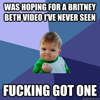 Was hoping for a britney beth video i've never seen fucking got one  Success Kid