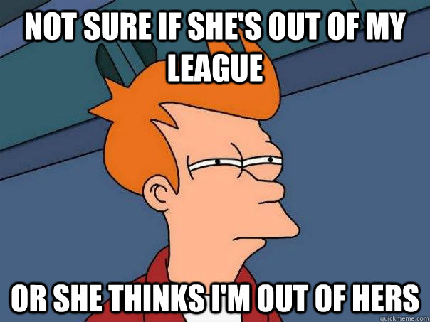 Not sure if she's out of my league or she thinks i'm out of hers - Not sure if she's out of my league or she thinks i'm out of hers  Futurama Fry