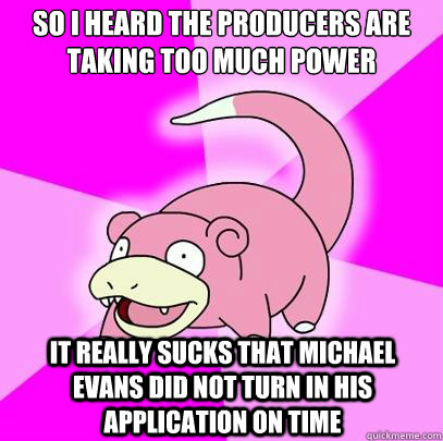 So i heard the producers are taking too much power it really sucks that michael evans did not turn in his application on time - So i heard the producers are taking too much power it really sucks that michael evans did not turn in his application on time  Slowpoke